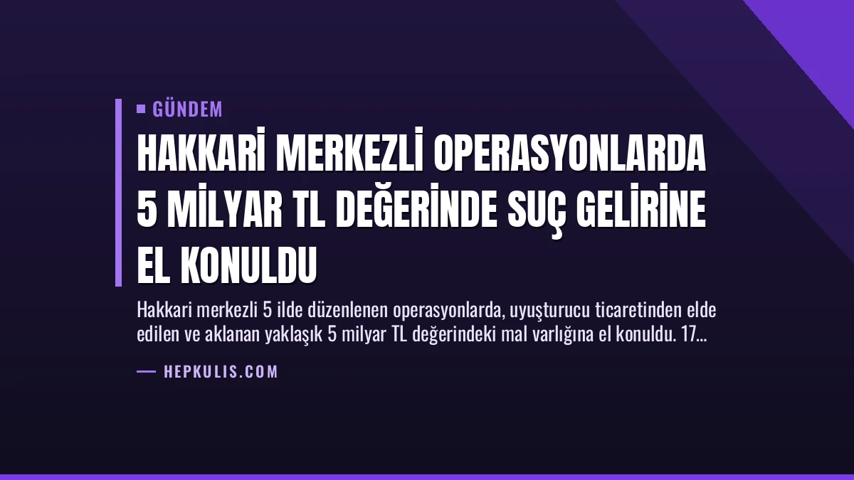 Hakkari Merkezli Operasyonlarda 5 Milyar TL Değerinde Suç Gelirine El Konuldu